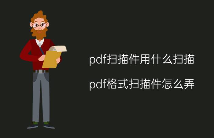 pdf扫描件用什么扫描 pdf格式扫描件怎么弄？